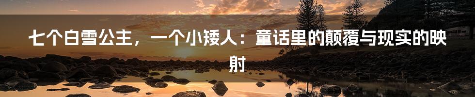 七个白雪公主,一个小矮人:童话里的颠覆与现实的映射