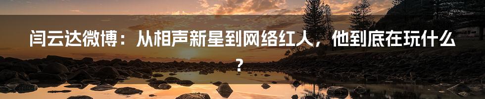 闫云达微博:从相声新星到网络红人,他到底在玩什么?