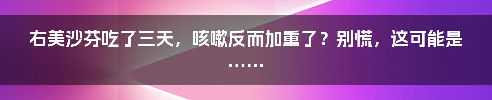 右美沙芬吃了三天,咳嗽反而加重了?别慌,这可能是……