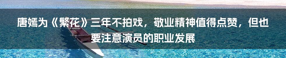 唐嫣为《繁花》三年不拍戏，敬业精神值得点赞，但也要注意演员的职业发展
