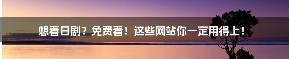 想看日剧?免费看!这些网站你一定用得上!