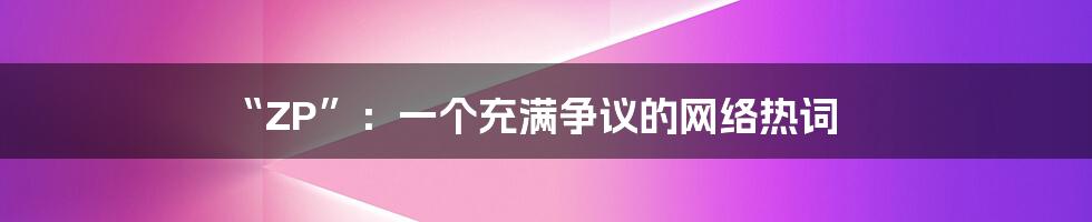 “ZP”:一个充满争议的网络热词