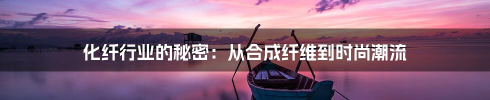 化纤行业的秘密：从合成纤维到时尚潮流