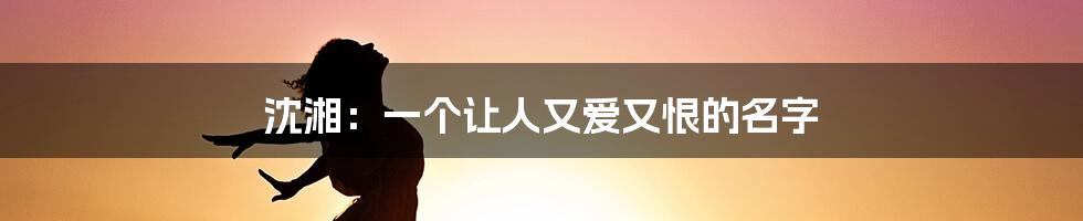 沈湘:一个让人又爱又恨的名字