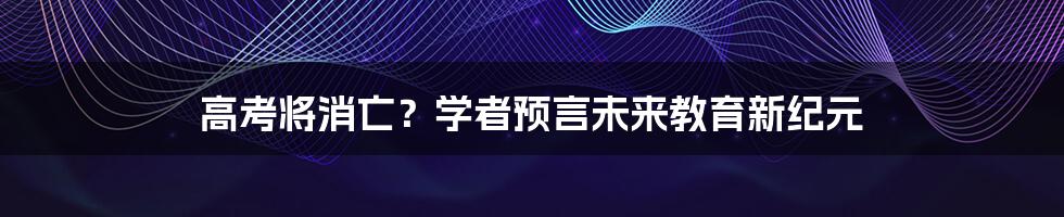 高考将消亡?学者预言未来教育新纪元