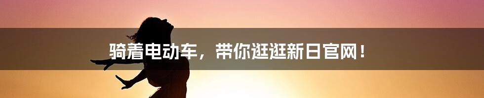 骑着电动车,带你逛逛新日官网!