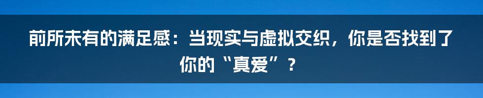 前所未有的满足感:当现实与虚拟交织,你是否找到了你的“真爱”?
