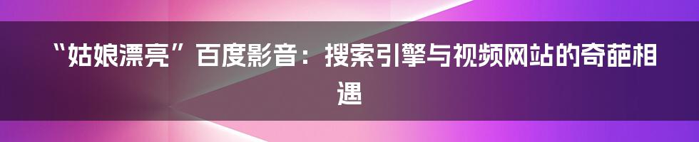 “姑娘漂亮”百度影音：搜索引擎与视频网站的奇葩相遇