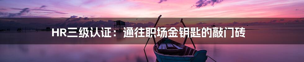 HR三级认证:通往职场金钥匙的敲门砖