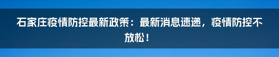 石家庄疫情防控最新政策:最新消息速递,疫情防控不放松!