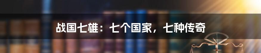战国七雄:七个国家,七种传奇