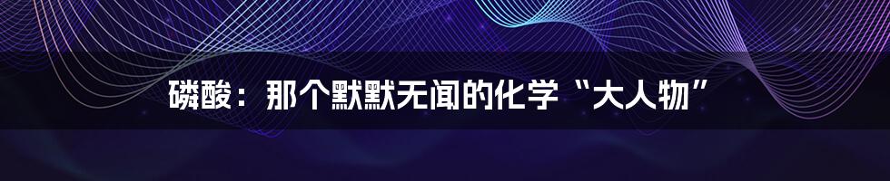 磷酸：那个默默无闻的化学“大人物”