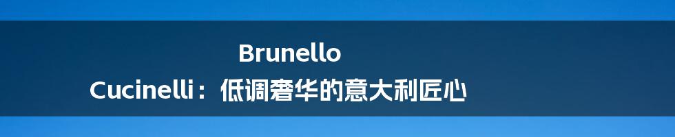 Brunello Cucinelli：低调奢华的意大利匠心