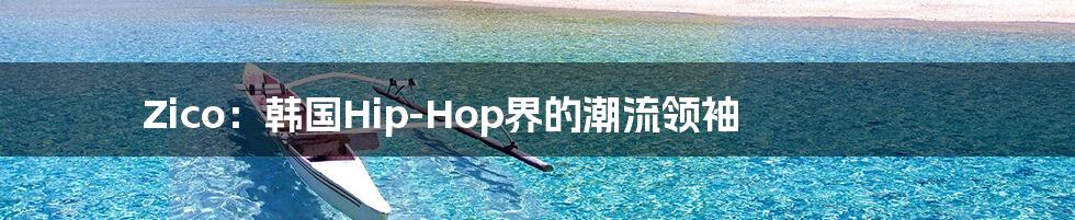 Zico:韩国Hip-Hop界的潮流领袖