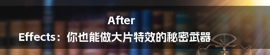 After Effects:你也能做大片特效的秘密武器