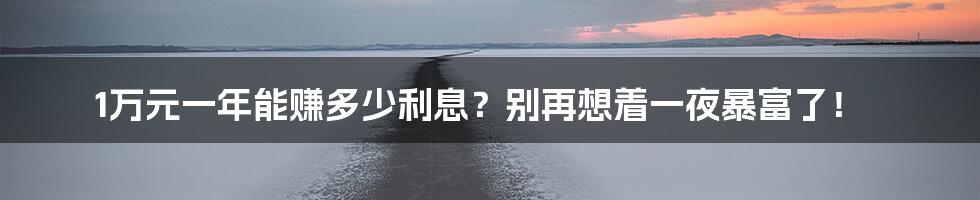 1万元一年能赚多少利息？别再想着一夜暴富了！