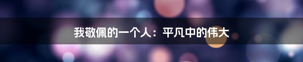 我敬佩的一个人：平凡中的伟大