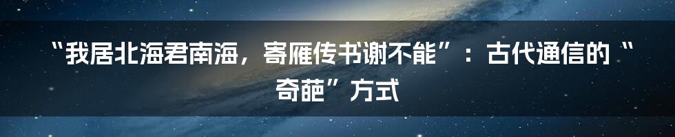 “我居北海君南海,寄雁传书谢不能”:古代通信的“奇葩”方式