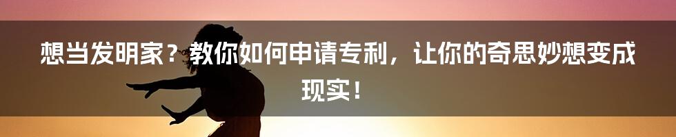 想当发明家？教你如何申请专利，让你的奇思妙想变成现实！