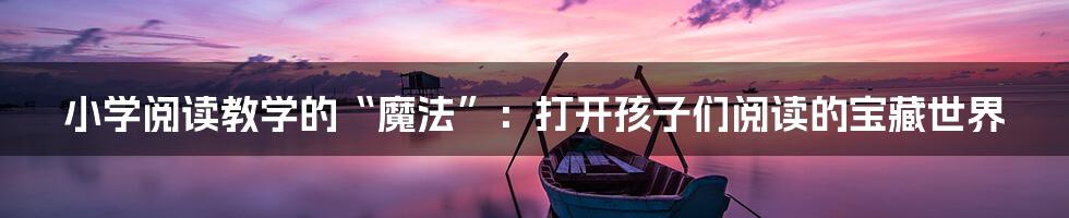 小学阅读教学的“魔法”:打开孩子们阅读的宝藏世界