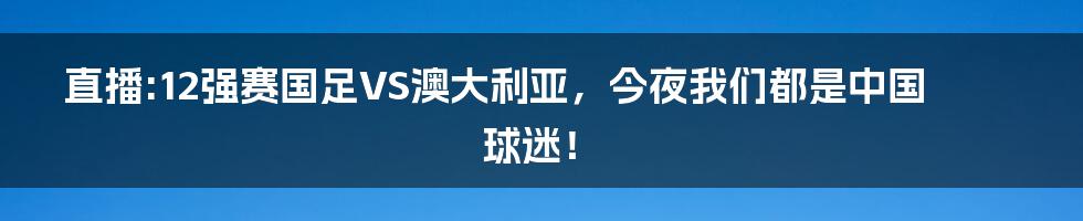 直播:12强赛国足VS澳大利亚,今夜我们都是中国球迷!