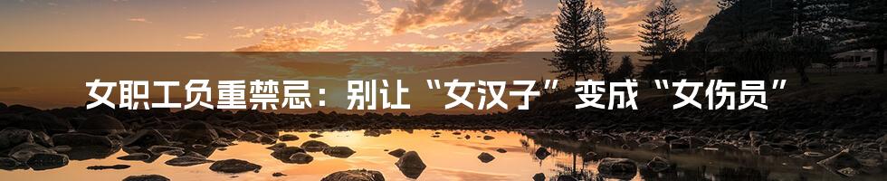 女职工负重禁忌:别让“女汉子”变成“女伤员”