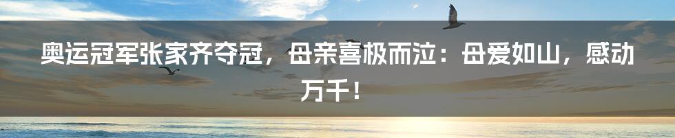 奥运冠军张家齐夺冠,母亲喜极而泣:母爱如山,感动万千!