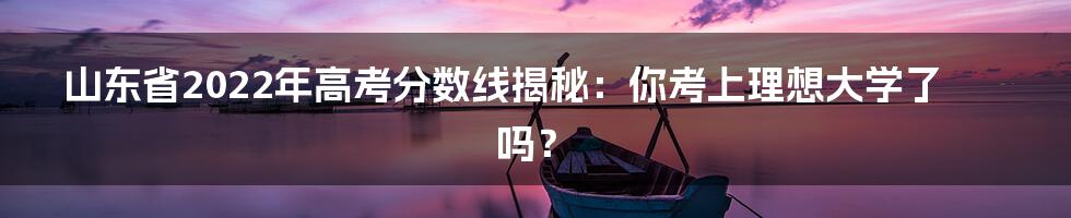 山东省2022年高考分数线揭秘：你考上理想大学了吗？