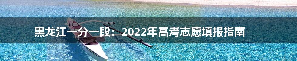 黑龙江一分一段:2022年高考志愿填报指南