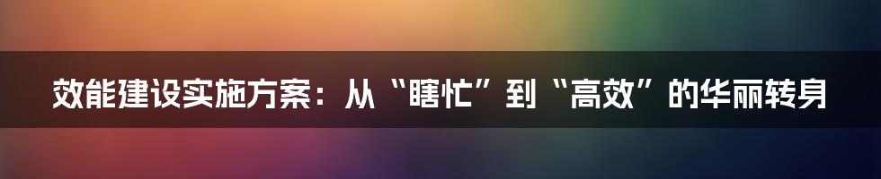 效能建设实施方案:从“瞎忙”到“高效”的华丽转身