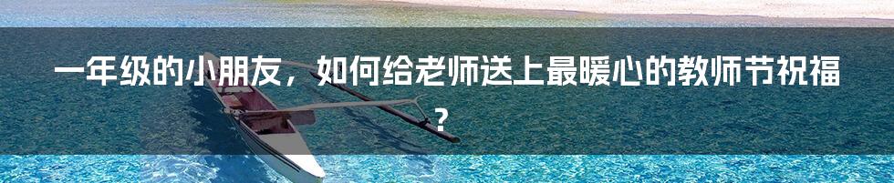 一年级的小朋友，如何给老师送上最暖心的教师节祝福？