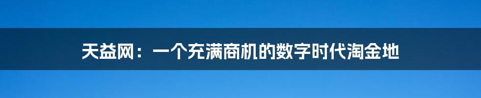 天益网：一个充满商机的数字时代淘金地