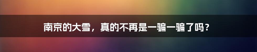 南京的大雪，真的不再是一骗一骗了吗？