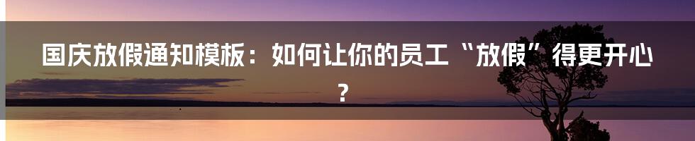 国庆放假通知模板：如何让你的员工“放假”得更开心？