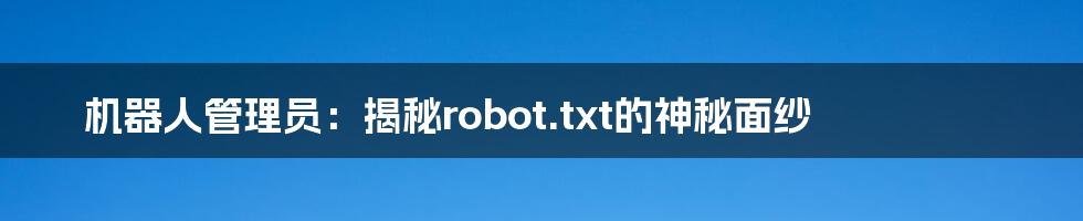 机器人管理员:揭秘robot.txt的神秘面纱