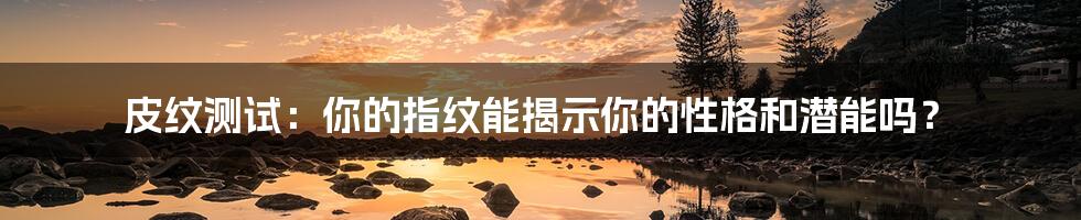 皮纹测试:你的指纹能揭示你的性格和潜能吗?