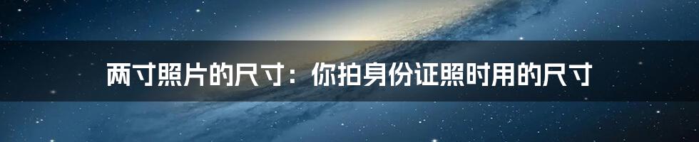 两寸照片的尺寸:你拍身份证照时用的尺寸