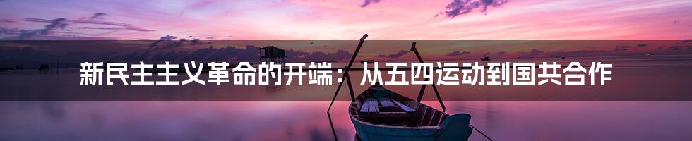 新民主主义革命的开端：从五四运动到国共合作