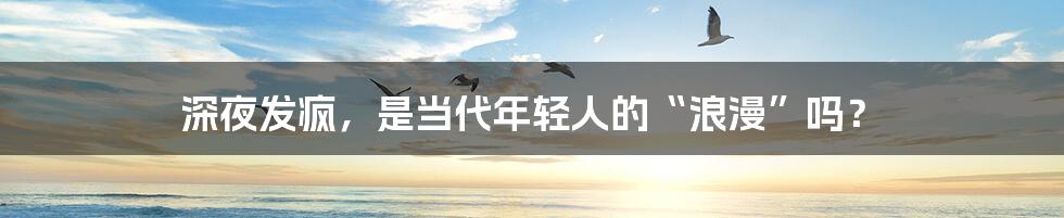 深夜发疯,是当代年轻人的“浪漫”吗?
