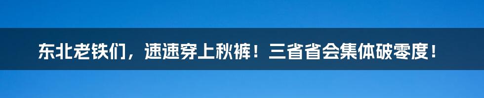 东北老铁们，速速穿上秋裤！三省省会集体破零度！