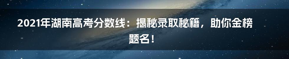 2021年湖南高考分数线:揭秘录取秘籍,助你金榜题名!