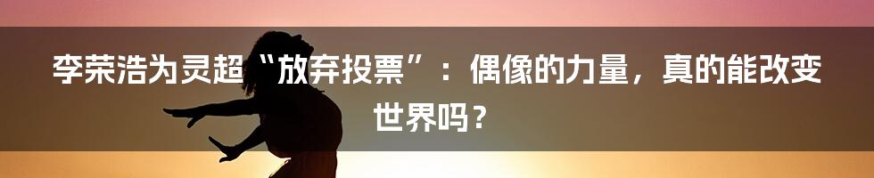 李荣浩为灵超“放弃投票”:偶像的力量,真的能改变世界吗?