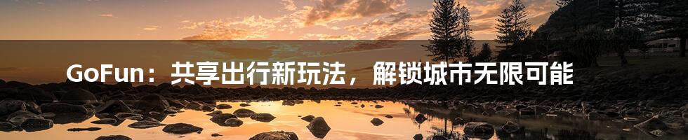 GoFun:共享出行新玩法,解锁城市无限可能