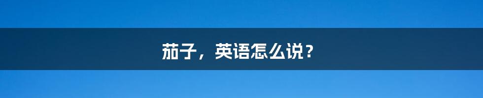 茄子,英语怎么说?