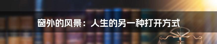 窗外的风景:人生的另一种打开方式