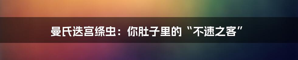 曼氏迭宫绦虫：你肚子里的“不速之客”