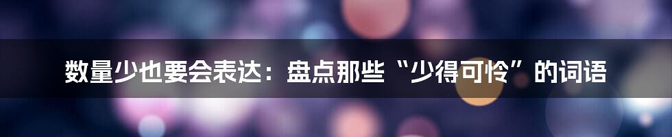 数量少也要会表达:盘点那些“少得可怜”的词语
