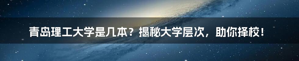 青岛理工大学是几本?揭秘大学层次,助你择校!