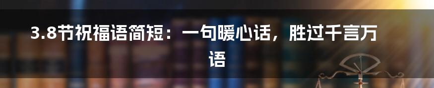 3.8节祝福语简短:一句暖心话,胜过千言万语