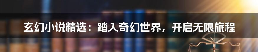 玄幻小说精选：踏入奇幻世界，开启无限旅程